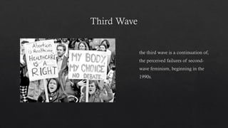 Third Wave
 the third wave is a continuation of,
 the perceived failures of second-
 wave feminism, beginning in the
 1990s.
 
