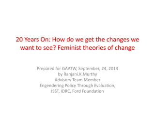 20 Years On: How do we get the changes we
want to see? Feminist theories of change
Prepared for GAATW, September, 24, 2014
by Ranjani.K.Murthy
Advisory Team Member
Engendering Policy Through Evaluation,
ISST, IDRC, Ford Foundation
 