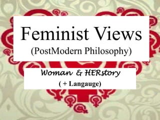 Feminist Views 
(PostModern Philosophy) 
Woman & HERstory 
( + Langauge) 
 
