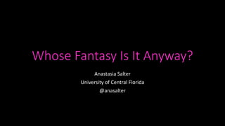 Whose Fantasy Is It Anyway?
Anastasia Salter
University of Central Florida
@anasalter
 