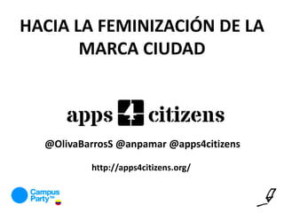 HACIA LA FEMINIZACIÓN DE LA
MARCA CIUDAD
@OlivaBarrosS @anpamar @apps4citizens
http://apps4citizens.org/
 