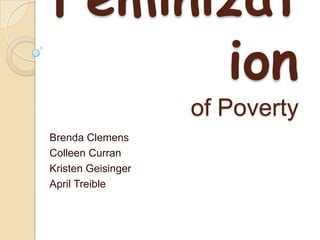 Feminizat
      ion
                    of Poverty
Brenda Clemens
Colleen Curran
Kristen Geisinger
April Treible
 