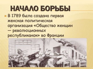 НАЧАЛО БОРЬБЫ
   В 1789 была создана первая
    женская политическая
    организация «Общество женщин
    — революционных
    республиканок» во Франции
 