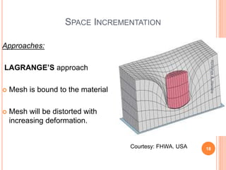 SPACE INCREMENTATION
Approaches:
LAGRANGE’S approach
 Mesh is bound to the material
 Mesh will be distorted with
increasing deformation.
18
Abhishek&Jitendra
Courtesy: FHWA. USA
 