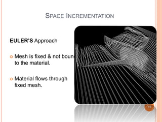 SPACE INCREMENTATION
EULER’S Approach
 Mesh is fixed & not bound
to the material.
 Material flows through
fixed mesh.
19
Abhishek&Jitendra
 