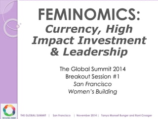 FEMINOMICS: 
Currency, High 
Impact Investment 
& Leadership 
The Global Summit 2014 
Breakout Session #1 
San Francisco 
Women’s Building 
THE GLOBAL SUMMIT | San Francisco | November 2014 | Tanya Monsef Bunger and Rani Croager 
 