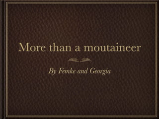 More than a moutaineer
     By Femke and Georgia
 
