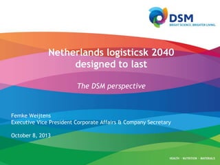 Netherlands logisticsk 2040
designed to last
The DSM perspective
Femke Weijtens
Executive Vice President Corporate Affairs & Company Secretary
October 8, 2013
 