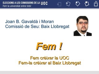 Joan B. Gavaldà i Moran Comissió de Seu: Baix Llobregat Fem crèixer la UOC Fem-la crèixer al Baix Llobregat Fem ! 
