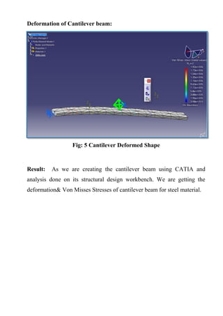Deformation of Cantilever beam:
Fig: 5 Cantilever Deformed Shape
Result: As we are creating the cantilever beam using CATIA and
analysis done on its structural design workbench. We are getting the
deformation& Von Misses Stresses of cantilever beam for steel material.
 