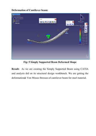 Deformation of Cantilever beam:
Fig: 5 Simply Supported Beam Deformed Shape
Result: As we are creating the Simply Supported Beam using CATIA
and analysis did on its structural design workbench. We are getting the
deformation& Von Misses Stresses of cantilever beam for steel material.
 