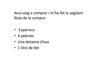 Avui vaig a comprar i m’he fet la següent llista de la compra: Espàrrecs4 pebrotsUna dotzena d’ous1 litre de llet