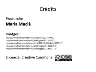 CrèditsProducció:Maria MaciàImatges:http://www.flickr.com/photos/virgomerry/14677431http://www.flickr.com/photos/etringita/5831520517/http://www.flickr.com/photos/12614773@N07/2481383737/http://www.flickr.com/photos/pietroizzo/3514192452/http://www.flickr.com/photos/nickpiggott/513371114/Llicència: Creative Commons 