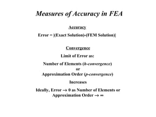 Measures of Accuracy in FEA
Accuracy
Error = |(Exact Solution)-(FEM Solution)|
Convergence
Limit of Error as:
Number of Elements (h-convergence)
or
Approximation Order (p-convergence)
Increases
Ideally, Error → 0 as Number of Elements or
Approximation Order → ∞
 