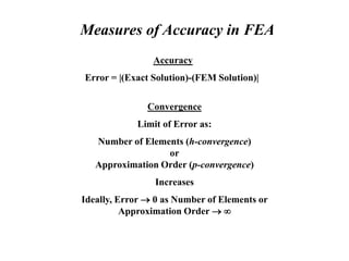 Measures of Accuracy in FEA
Accuracy
Error = |(Exact Solution)-(FEM Solution)|
Convergence
Limit of Error as:
Number of Elements (h-convergence)
or
Approximation Order (p-convergence)
Increases
Ideally, Error  0 as Number of Elements or
Approximation Order  
 
