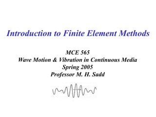 MCE 565
Wave Motion & Vibration in Continuous Media
Spring 2005
Professor M. H. Sadd
Introduction to Finite Element Methods
 