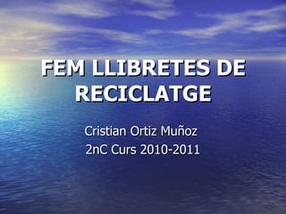 FEM LLIBRETES DE RECICLATGE Cristian Ortiz Muñoz  2nC Curs 2010-2011 