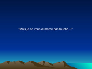 “ Mais je ne vous ai même pas touché...!"  