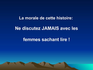 La morale de cette histoire:  Ne discutez JAMAIS avec les femmes sachant lire ! 