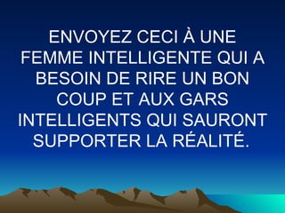 ENVOYEZ CECI À UNE FEMME INTELLIGENTE QUI A BESOIN DE RIRE UN BON COUP ET AUX GARS INTELLIGENTS QUI SAURONT SUPPORTER LA RÉALITÉ.   