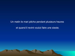 Un matin le mari pêcha pendant plusieurs heures  et quand il revint voulut faire une sieste. 