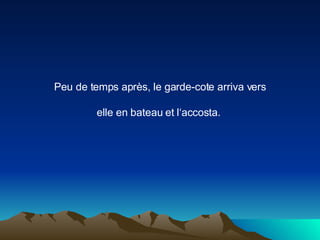 Peu de temps après, le garde-cote arriva vers elle en bateau et l‘accosta.  