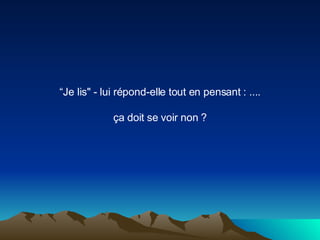 “ Je lis" - lui répond-elle tout en pensant : .... ça doit se voir non ? 