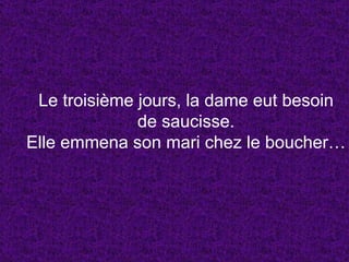 Le troisième jours, la dame eut besoin de saucisse. Elle emmena son mari chez le boucher… 