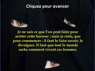 Je ne sais ce que l'on peut faire pour arrêter cette horreur ; mais je crois, que pour commencer : il faut le faire savoir, le divulguer. Il faut que tout le monde sache comment vivent ces femmes. Cliquez pour avancer 