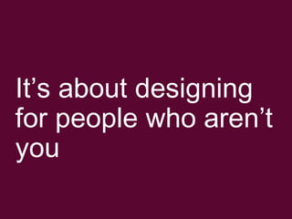 Its about designing for people who arent you 