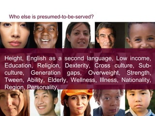 Who else is presumed-to-be-served? Height, English as a second language, Low income, Education, Religion, Dexterity, Cross culture, Sub-culture, Generation gaps, Overweight, Strength, Tween, Ability, Elderly, Wellness, Illness, Nationality, Region, Personality, 
