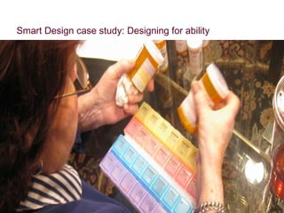 [pill sorter] Smart Design case study: Designing for ability Realization: need an emotional/mental solution that makes them feel confident and in control (that happens to be ergonomic) 