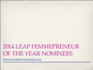 2014 LEAP FEMMEPRENEUR
OF THE YEAR NOMINEES
WWW.FEMMEPRENEURSERIES.COM
 