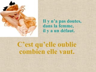 Il y n’a pas doutes,  dans la femme,  il y a un défaut.  C’est qu’elle oublie combien elle vaut. 