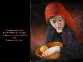 La passion diminue. Les hommes ne sont pas toujours ce qu’ils devraient être.  Le coeur se brise.  