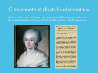 Citoyenneté et droits fondamentaux
Art1 : « La Femme naît libre et demeure égale à l'homme en droits. Les
distinctions sociales ne peuvent être fondées que sur l'utilité commune ».
	
  
 