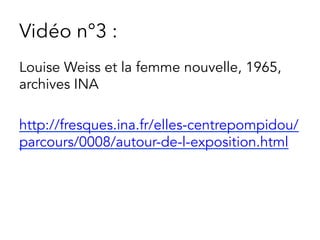 Vidéo n°3 :
Louise Weiss et la femme nouvelle, 1965,
archives INA
http://fresques.ina.fr/elles-centrepompidou/
parcours/0008/autour-de-l-exposition.html
 