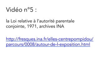 Vidéo n°5 :
la Loi relative à l’autorité parentale
conjointe, 1971, archives INA
http://fresques.ina.fr/elles-centrepompidou/
parcours/0008/autour-de-l-exposition.html
 