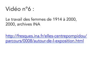Vidéo n°6 :
Le travail des femmes de 1914 à 2000,
2000, archives INA
http://fresques.ina.fr/elles-centrepompidou/
parcours/0008/autour-de-l-exposition.html
 