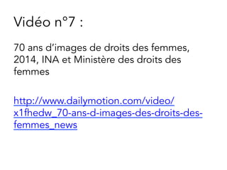 Vidéo n°7 :
70 ans d’images de droits des femmes,
2014, INA et Ministère des droits des
femmes
http://www.dailymotion.com/video/
x1fhedw_70-ans-d-images-des-droits-des-
femmes_news
 