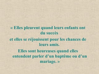 « Elles pleurent quand leurs enfants ont
du succès
et elles se réjouissent pour les chances de
leurs amis.
Elles sont heureuses quand elles
entendent parler d’un baptême ou d’un
mariage. »
 