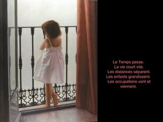 Le Temps passe.
    La vie court vite.
 Les distances séparent.
Les enfants grandissent.
 Les occupations vont et
        viennent.
 