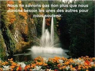 Nous ne savions pas non plus que nous aurions besoin les unes des autres pour nous soutenir. 