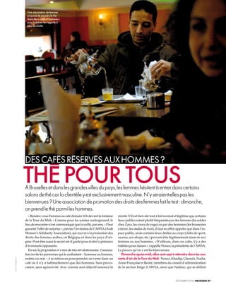 Une association de femmes
                  propose de prendre le thé
                  dans des « cafés d’hommes »
                  pour habituer les regards à
                  plus de mixité.




                 des cafés réservés aux hommes ?

                 thé poUr toUs
                 à Bruxelles et dans les grandes villes du pays, les femmes hésitent à entrer dans certains
                 salons de thé car la clientèle y est exclusivement masculine. N’y seraient-elles pas les
                 bienvenues ? Une association de promotion des droits des femmes fait le test : dimanche,
                 on prend le thé parmi les hommes.
                    « Rendez-vous Femmes au café demain 16 h devant la fontaine            mixité. S’il est bien sûr tout à fait normal et légitime que certains 
                 de la Tour du Midi. » Comme pour les soirées underground, le              lieux publics soient plutôt fréquentés par des femmes (les soldes 
                 lieu de rencontre n’est communiqué que la veille, par sms. « Pour         chez Zara, les cours de yoga) ou par des hommes (les brasseries 
                 garantir l’effet de surprise », précise l’invitation de l’AWSA (Arab      à tiercé, les stades de foot), il faut en effet rappeler que dans l’es-
                 Women’s Solidarity Association), qui œuvre à la promotion des             pace public, seuls certains lieux dédiés au corps (clubs de sport, 
                 droits des femmes arabes, en Belgique et dans les pays d’ori-             saunas, sex-shops, etc.) peuvent être légitimement réservés aux 
                 gine. Peut-être aussi le secret est-il gardé pour éviter la présence      femmes ou aux hommes. « D’ailleurs, dans ces cafés, il y a des 
                 d’éventuels opposants.                                                    toilettes pour dames », rappelle Noura, la présidente de l’AWSA. 
                    En soi, la proposition n’a rien de très révolutionnaire : l’associa-   La preuve qu’on y est les bienvenues.
                 tion invite les personnes qui le souhaitent – hommes ou femmes,             Dimanche après-midi, elles sont sept à attendre dans les cou-
                 arabes ou non – à se retrouver pour prendre un verre dans un              rants d’air de la Tour du Midi : Noura, Khadija, Ghezala, Nadia, 
Julie Grégoire




                 café où il n’y a habituellement que des hommes. Sans provo-               Anne-Françoise et Renée, membres du conseil d’administration 
                 cation, sans agressivité. Avec comme seul objectif annoncé la             de la section belge d’AWSA, ainsi que Nadine, qui se définit 
                                                                                                                                                        



                                                                                                                                         décembre.09 eLLe BELGIQUE 87
 