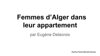 Femmes d’Alger dans
leur appartement
par Eugène Delacroix
Karina Fares Barreto Nunes
 