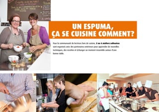 UN ESPUmA,
çA SE CUISINE CommENt?
Pour la communauté de lectrices fans de cuisine, 3 ou 4 ateliers culinaires
sont organisés avec des partenaires extérieurs pour apprendre de nouvelles
techniques, des recettes et échanger un moment ensemble autour d’une
bonne table.
 