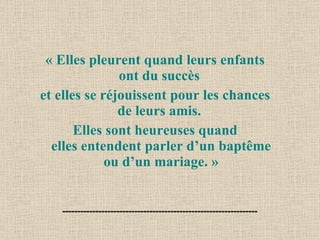 « Elles pleurent quand leurs enfants ont du succès  et elles se réjouissent pour les chances de leurs amis.  Elles sont heureuses quand elles entendent parler d’un baptême ou d’un mariage. » 