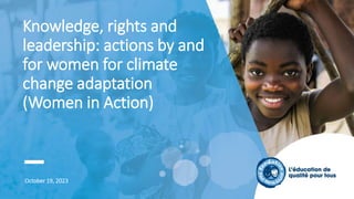 Knowledge, rights and
leadership: actions by and
for women for climate
change adaptation
(Women in Action)
October 19, 2023
 