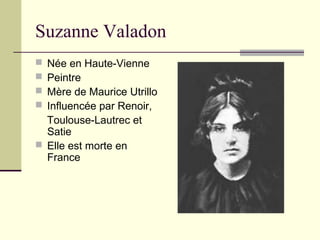Suzanne Valadon
 Née en Haute-Vienne
 Peintre
 Mère de Maurice Utrillo
 Influencée par Renoir,
Toulouse-Lautrec et
Satie
 Elle est morte en
France
 