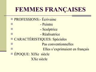 FEMMES FRANÇAISES
 PROFESSIONS:- Écrivaine
              - Peintre
              - Sculptrice
              - Réalisatrice
 CARACTÉRISTIQUES: Spéciales
                Pas conventionnelles
                Elles s’exprimaient en français
 ÉPOQUE: XIXe siècle
            XXe siècle
 